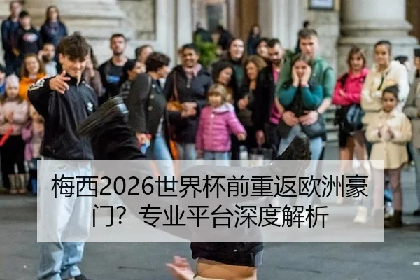 梅西2026世界杯前重返欧洲豪门？专业平台深度解析