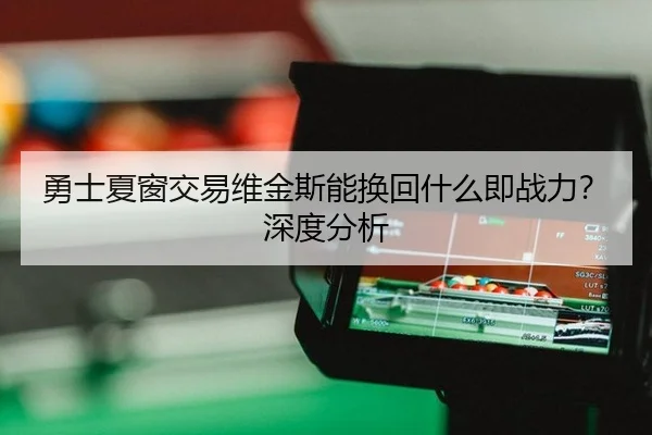 勇士夏窗交易维金斯能换回什么即战力？深度分析